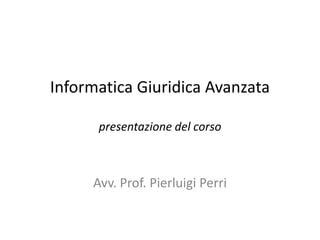 Informatica Giuridica Avanzatapresentazione del corso Avv. Prof. Pierluigi Perri 