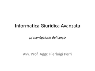 Informatica Giuridica Avanzata

       presentazione del corso



   Avv. Prof. Aggr. Pierluigi Perri
 
