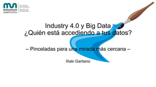 Industry 4.0 y Big Data
¿Quién está accediendo a tus datos?
– Pinceladas para una mirada más cercana –
Iñaki Garitano
 