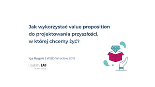 Jak wykorzystać value proposition
do projektowania przyszłości,
w której chcemy żyć?
Iga Rogała | WUD Wrocław 2019
 