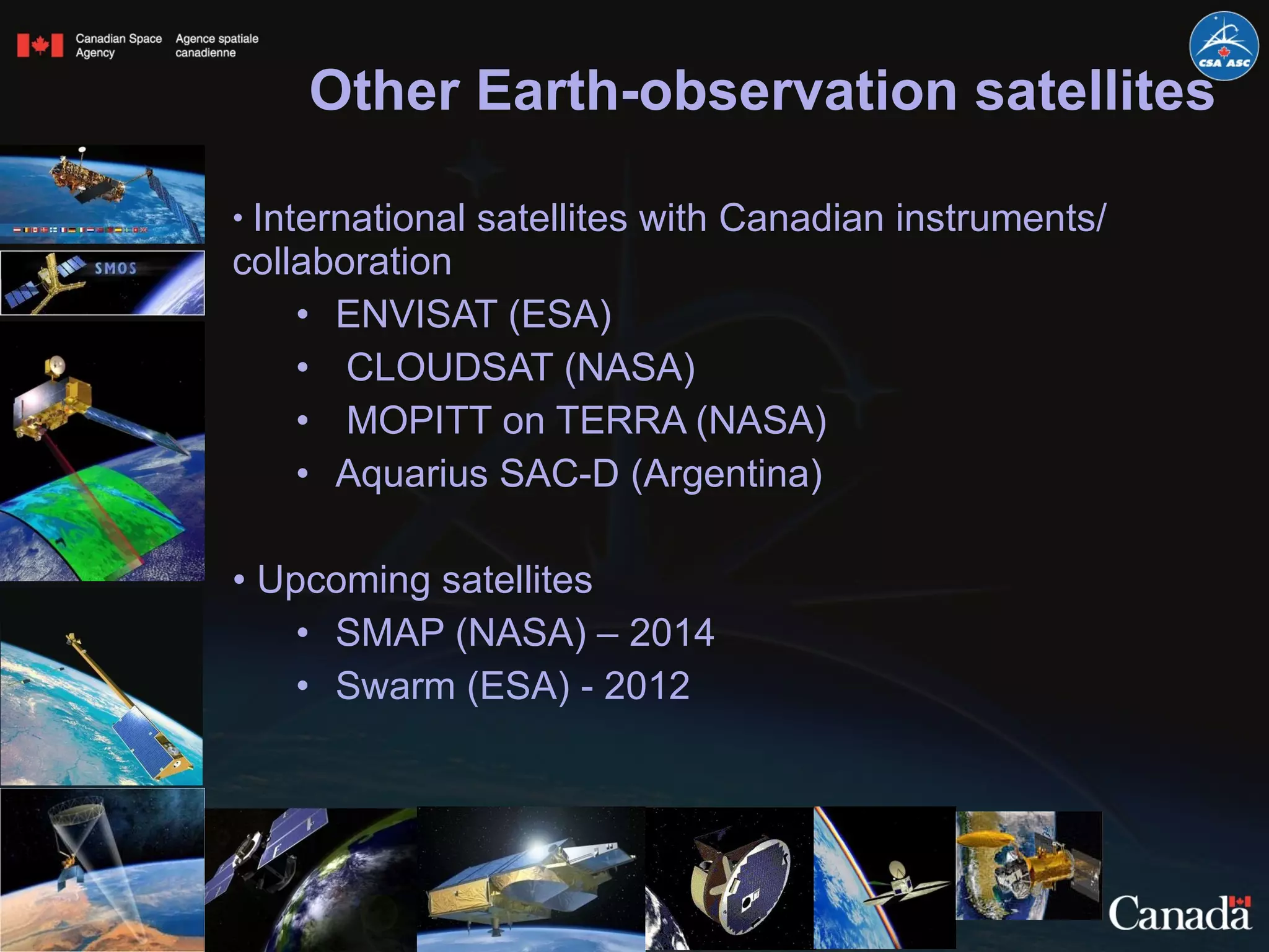 Other Earth-observation satellites International satellites with Canadian instruments/ collaboration ENVISAT (ESA) CLOUDSAT (NASA) MOPITT on TERRA (NASA)  Aquarius SAC-D (Argentina) Upcoming satellites SMAP (NASA) – 2014 Swarm (ESA) - 2012 
