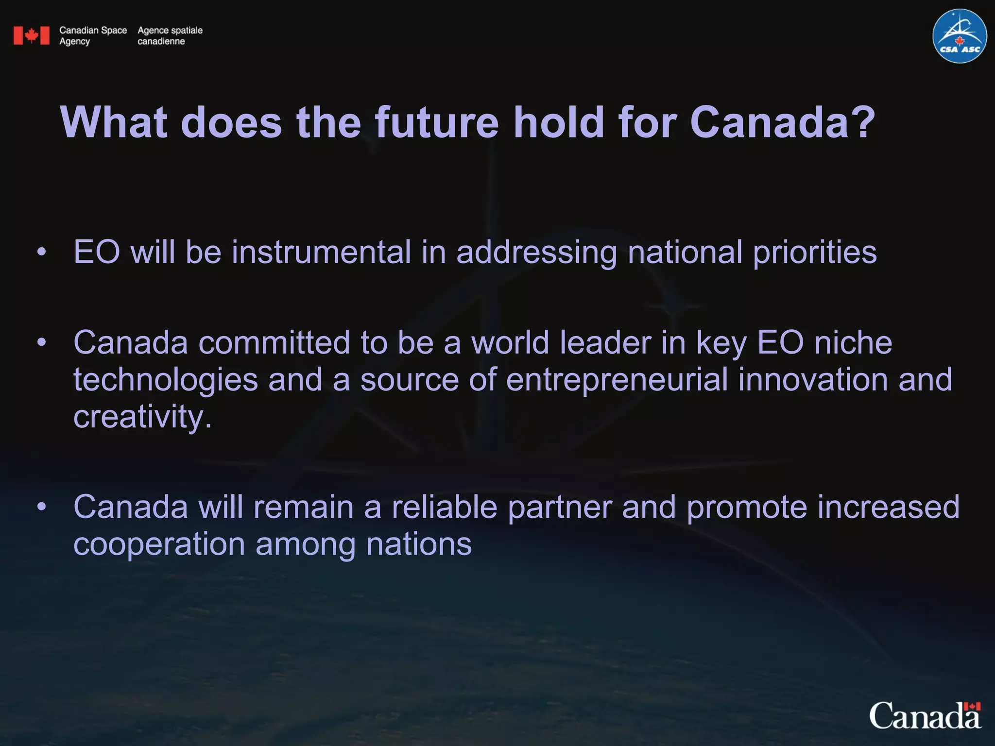 What does the future hold for Canada? EO will be instrumental in addressing national priorities Canada committed to be a world leader in key EO niche technologies and a source of entrepreneurial innovation and creativity. Canada will remain a reliable partner and promote increased cooperation among nations  
