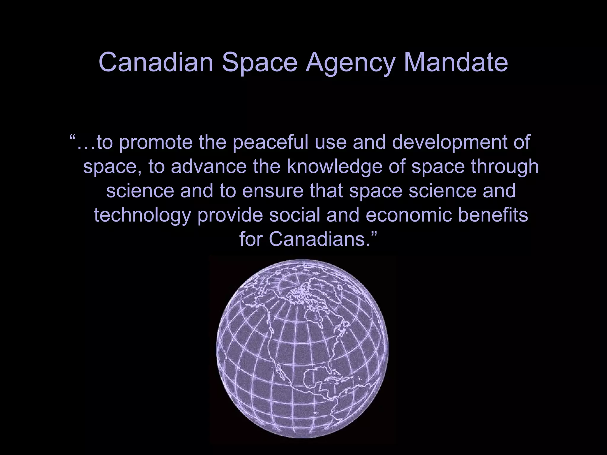 “… to promote the peaceful use and development of space, to advance the knowledge of space through science and to ensure that space science and technology provide social and economic benefits for Canadians.”  Canadian Space Agency Mandate 