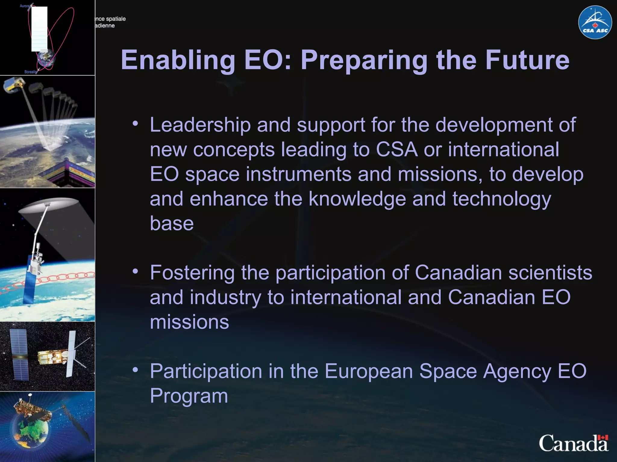 Enabling EO: Preparing the Future Leadership and support for the development of new concepts leading to CSA or international EO space instruments and missions, to develop and enhance the knowledge and technology base  Fostering the participation of Canadian scientists and industry to international and Canadian EO missions Participation in the European Space Agency EO Program 