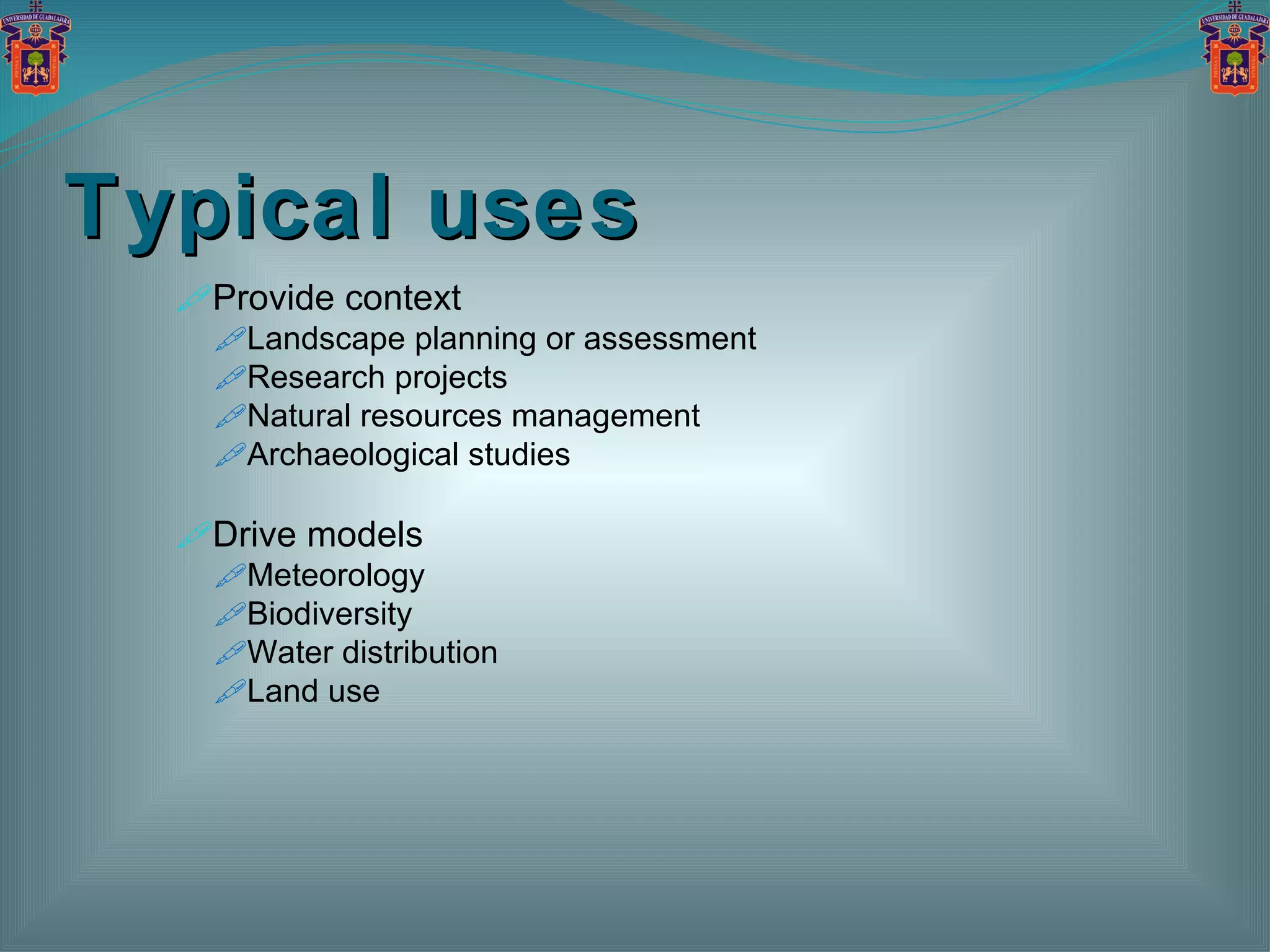 Typical uses Provide context Landscape planning or assessment Research projects Natural resources management Archaeological studies Drive models Meteorology Biodiversity Water distribution Land use 