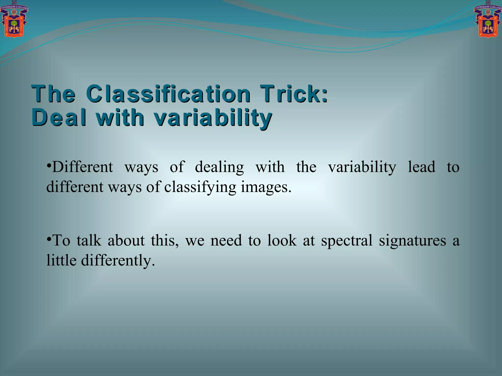 The Classification Trick:  Deal with variability Different ways of dealing with the variability lead to different ways of classifying images. To talk about this, we need to look at spectral signatures a little differently. 