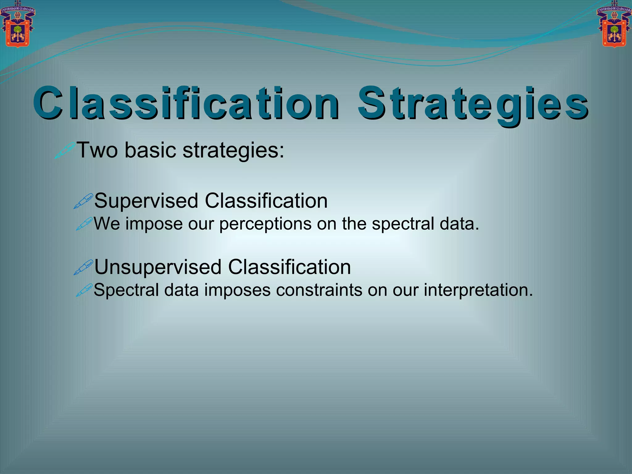 Classification Strategies Two basic strategies: Supervised Classification We impose our perceptions on the spectral data. Unsupervised Classification Spectral data imposes constraints on our interpretation. 