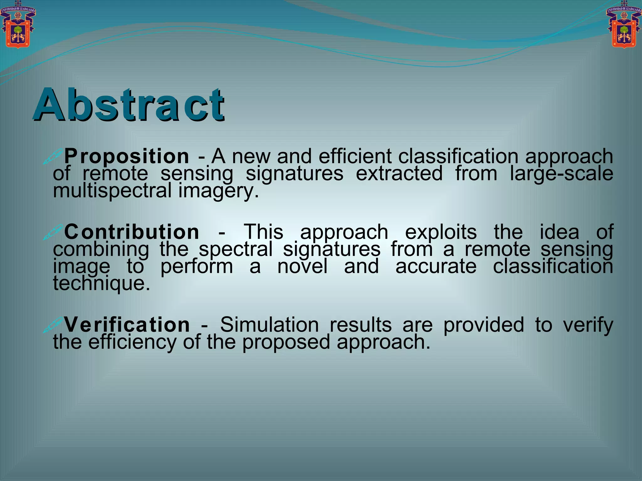 Abstract Proposition  - A new and efficient classification approach of remote sensing signatures extracted from large-scale multispectral imagery. Contribution  -   This approach exploits the idea of combining the spectral signatures from a remote sensing image to perform a novel and accurate classification technique. Verification  -   Simulation results are provided to verify the efficiency of the proposed approach. 
