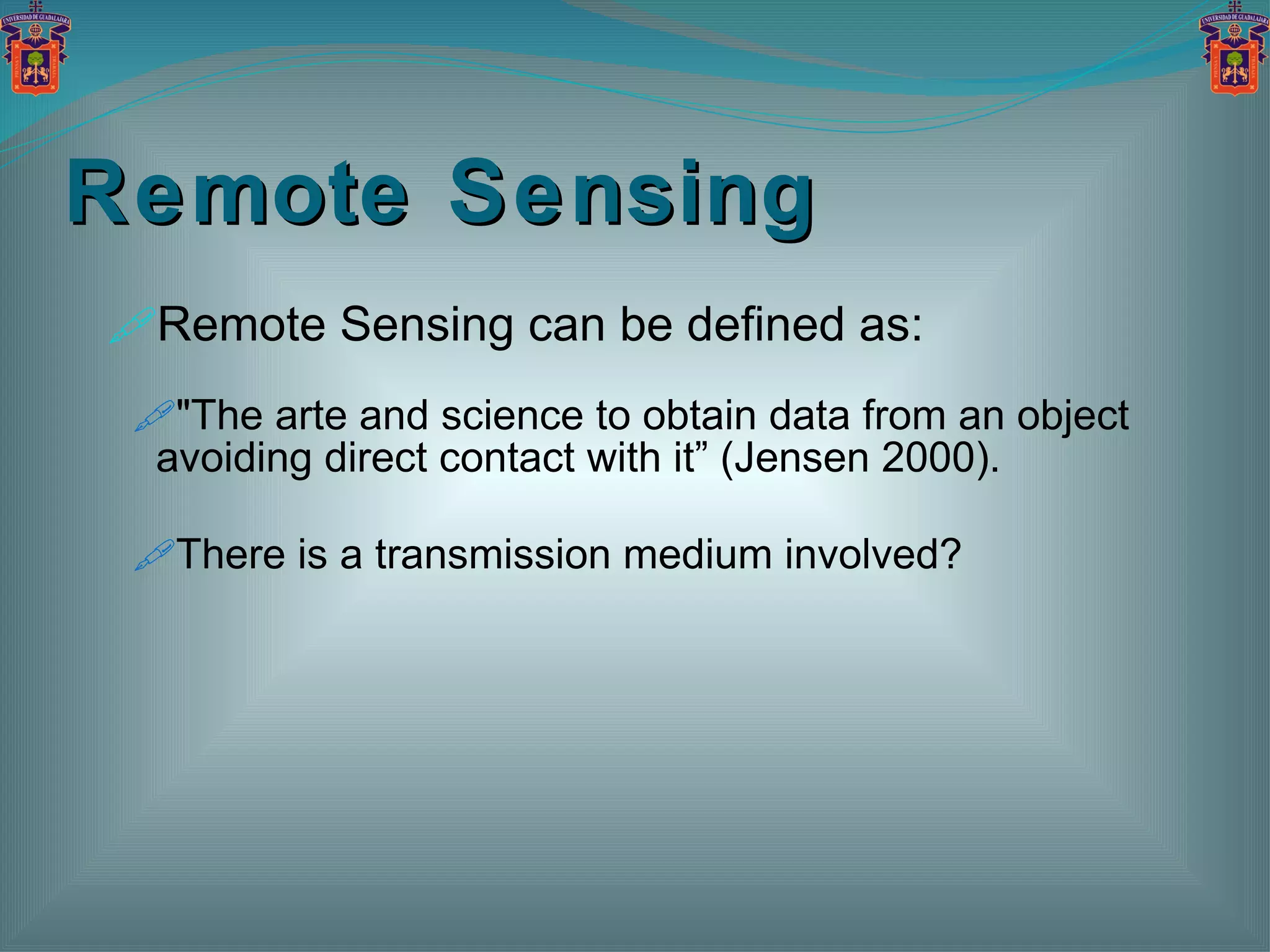 Remote Sensing Remote Sensing can be defined as: "The arte and science to obtain data from an object avoiding direct contact with it” (Jensen 2000). There is a transmission medium involved? 