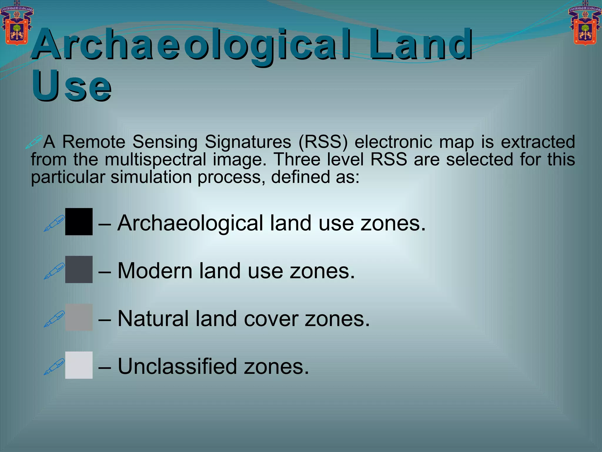 Archaeological Land Use A Remote Sensing Signatures (RSS) electronic map is extracted from the multispectral image. Three level RSS are selected for this particular simulation process, defined as: ██ –  Archaeological land use zones.  ██  –  Modern land use zones.  ██  –  Natural land cover zones.  ██  –  Unclassified zones. 