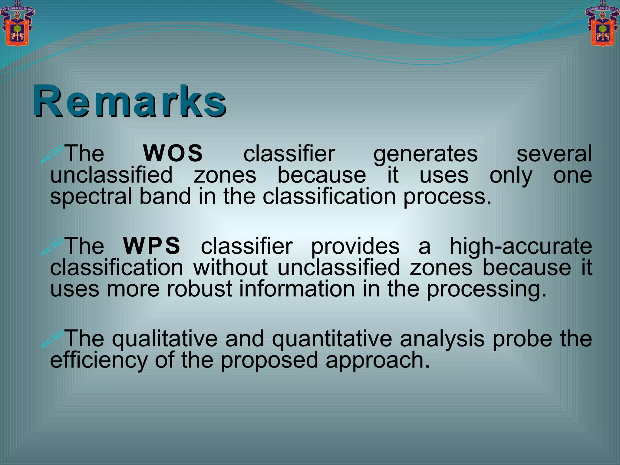 Remarks The  WOS  classifier generates several unclassified zones because it uses only one spectral band in the classification process. The  WPS  classifier provides a high-accurate classification without unclassified zones because it uses more robust information in the processing. The qualitative and quantitative analysis probe the efficiency of the proposed approach. 