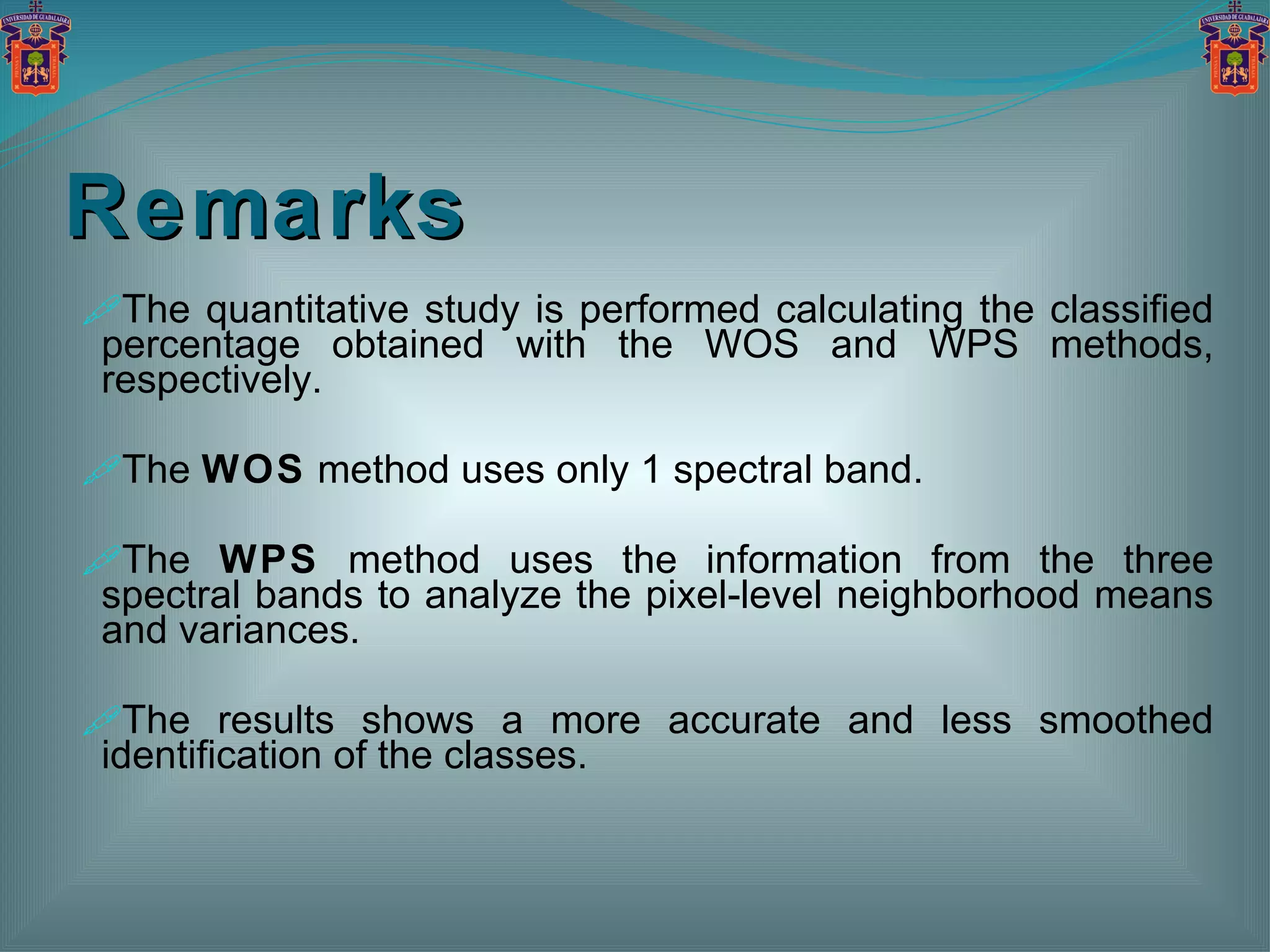 Remarks The quantitative study is performed calculating the classified percentage obtained with the WOS and WPS methods, respectively. The  WOS  method uses only 1 spectral band. The  WPS  method uses the information from the three spectral bands to analyze the pixel-level neighborhood means and variances. The results shows a more accurate and less smoothed identification of the classes. 