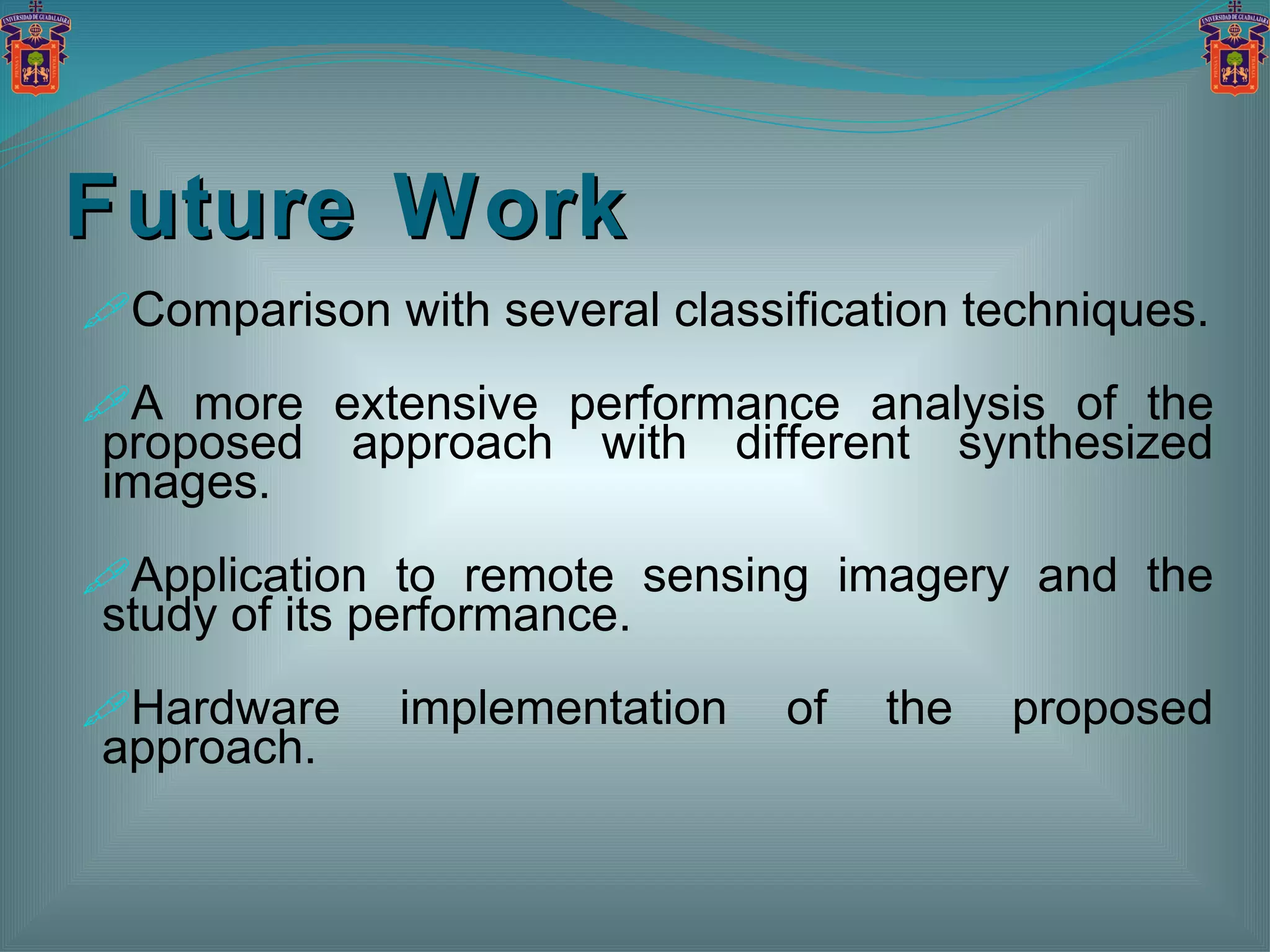 Future Work Comparison with several classification techniques. A more extensive performance analysis of the proposed approach with different synthesized images. Application to remote sensing imagery and the study of its performance. Hardware implementation of the proposed approach. 