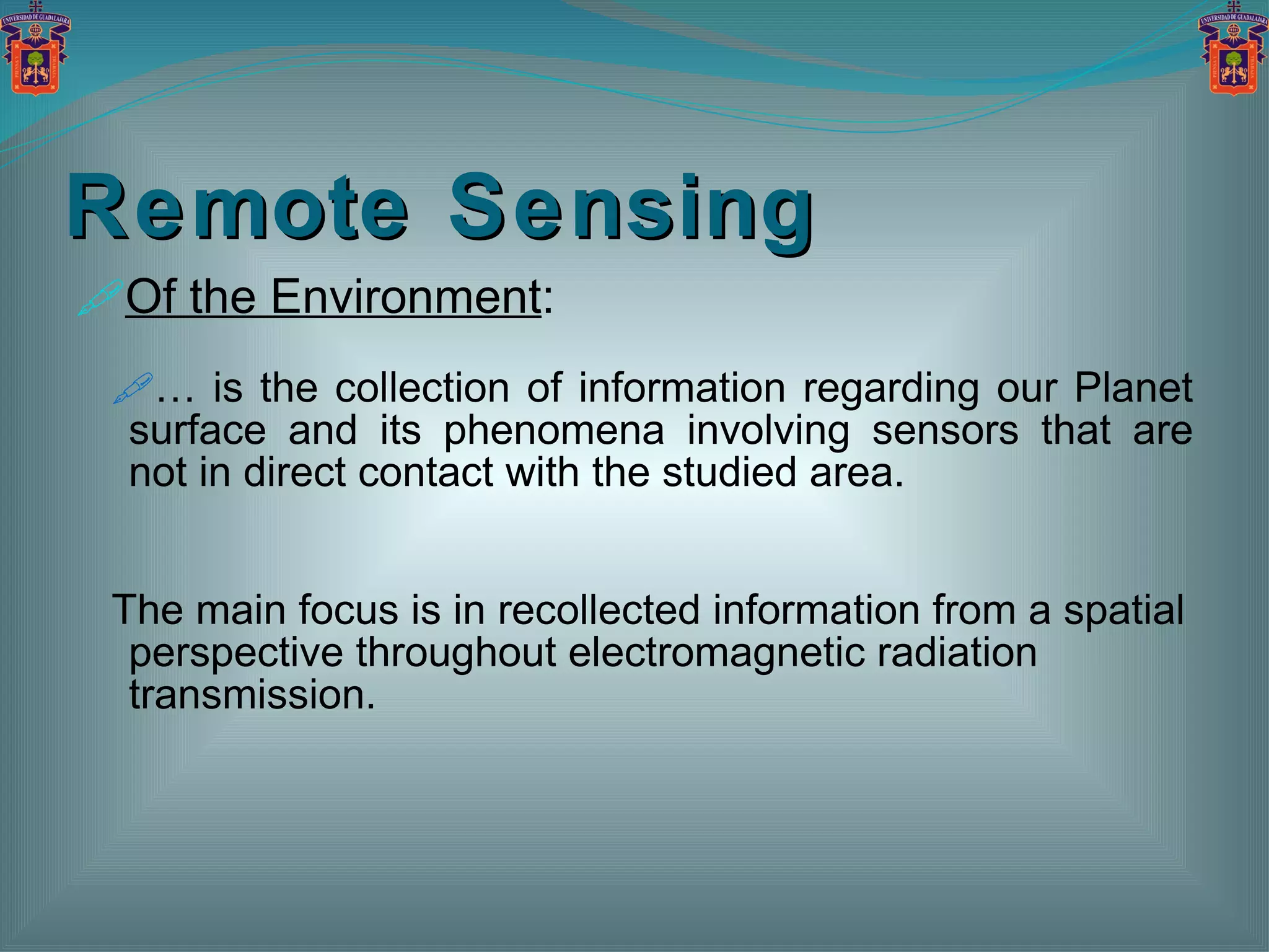 Remote Sensing Of the Environment : …  is the collection of information regarding our Planet surface and its phenomena involving sensors that are not in direct contact with the studied area. The main focus is in recollected information from a spatial perspective throughout electromagnetic radiation transmission. 