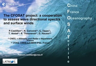 The CFOSAT project: a cooperation to assess wave directional spectra and surface winds   P.Castillan (1) , N. Corcoral (1) ,  C. Tison (1) ,   T. Amiot (1) , E. Thouvenot (1) , D. Hauser (2)   (1)  CNES, « Altimetry and Radar » department, France (2)  OVSQ, CNRS, LATMOS-IPSL, France [email_address] C hina F rance   O ceanography   S A T e l l i t e 
