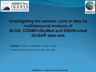 Investigating the seismic cycle in Italy by multitemporal analysis of ALOS, COSMO-SkyMed and ERS/Envisat DInSAR data sets C.Tolomei , S. Atzori, J. P.Merryman, G. Pezzo, S. Salvi  (1) (1) Istituto Nazionale di Geofisica  e Vulcanologia  - Rome, italy 