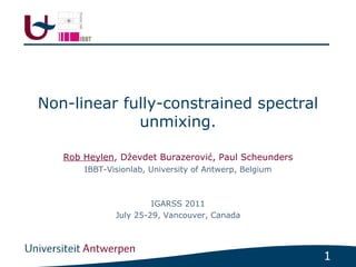 Non-linear fully-constrained spectral
             unmixing.

   Rob Heylen, Dẑevdet Burazerović, Paul Scheunders
       IBBT-Visionlab, University of Antwerp, Belgium



                       IGARSS 2011
              July 25-29, Vancouver, Canada




                                                        1
 