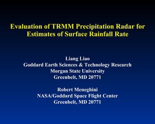Evaluation of TRMM Precipitation Radar for Estimates of Surface Rainfall Rate Liang Liao Goddard Earth Sciences & Technology Research Morgan State University Greenbelt, MD 20771 Robert Meneghini NASA/Goddard Space Flight Center Greenbelt, MD 20771 
