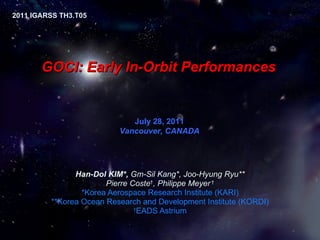 GOCI: Early  In-Orbit Performances Han-Dol KIM*,  Gm-Sil Kang*, Joo-Hyung Ryu** Pierre Coste † , Philippe Meyer  † *Korea Aerospace Research Institute (KARI) **Korea Ocean Research and Development Institute (KORDI) † EADS Astrium July 28, 2011 Vancouver, CANADA 2011 IGARSS TH3.T05  