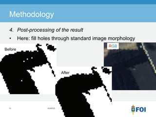 Methodology
  4. Post-processing of the result
  •      Here: fill holes through standard image morphology
                                                      RGB
Before




                                  After




  10                 IGARSS 2011, Vancouver, Canada
 