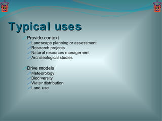 Typical uses Provide context Landscape planning or assessment Research projects Natural resources management Archaeological studies Drive models Meteorology Biodiversity Water distribution Land use 