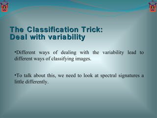 The Classification Trick:  Deal with variability Different ways of dealing with the variability lead to different ways of classifying images. To talk about this, we need to look at spectral signatures a little differently. 