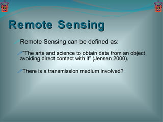 Remote Sensing Remote Sensing can be defined as: "The arte and science to obtain data from an object avoiding direct contact with it” (Jensen 2000). There is a transmission medium involved? 