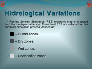 Hidrological Variations A Remote Sensing Signatures (RSS) electronic map is extracted from the multispectral image. Three level RSS are selected for this particular simulation process, defined as: ██ –  Humid zones.  ██  –  Dry zones.  ██  –  Wet zones.  ██  –  Unclassified zones. 