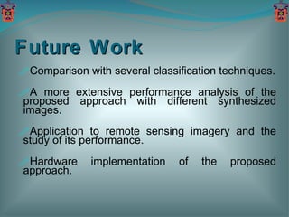 Future Work Comparison with several classification techniques. A more extensive performance analysis of the proposed approach with different synthesized images. Application to remote sensing imagery and the study of its performance. Hardware implementation of the proposed approach. 