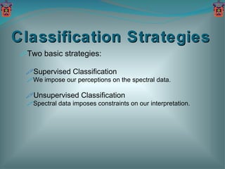 Classification Strategies Two basic strategies: Supervised Classification We impose our perceptions on the spectral data. Unsupervised Classification Spectral data imposes constraints on our interpretation. 