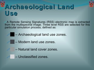 Archaeological Land Use A Remote Sensing Signatures (RSS) electronic map is extracted from the multispectral image. Three level RSS are selected for this particular simulation process, defined as: ██ –  Archaeological land use zones.  ██  –  Modern land use zones.  ██  –  Natural land cover zones.  ██  –  Unclassified zones. 