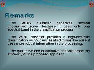 Remarks The  WOS  classifier generates several unclassified zones because it uses only one spectral band in the classification process. The  WPS  classifier provides a high-accurate classification without unclassified zones because it uses more robust information in the processing. The qualitative and quantitative analysis probe the efficiency of the proposed approach. 