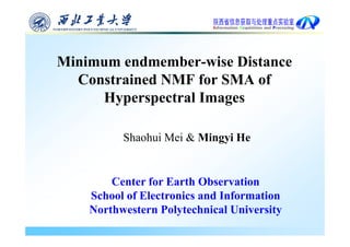 Minimum endmember-wise Distance
  Constrained NMF for SMA of
     Hyperspectral
     H perspectral Images

          Shaohui Mei & Mingyi He


        Center for Earth Observation
        C t f E th Ob             ti
    School of Electronics and Information
    Northwestern P l t h i l University
    N th     t    Polytechnical U i    it
 