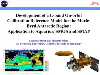 Development of a L-band On-orbit Calibration Reference Model for the Marie-Byrd Antarctic Region:  Application to Aquarius, SMOS and SMAP Shannon Brown and Sidharth Misra Jet Propulsion Laboratory, California Institute of Technology 