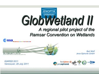 Bert Wolf Jena-Optronik GmbH GlobWetland II A regional pilot project of the Ramsar Convention on Wetlands IGARSS 2011 Vancouver, 28 July 2011  