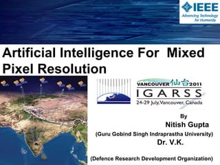 Artificial Intelligence For  Mixed Pixel Resolution By Nitish Gupta  (Guru Gobind Singh Indraprastha University) Dr. V.K. Panchal (Defence Research Development Organization) 
