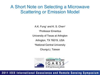 A Short Note on Selecting a Microwave Scattering or Emission Model A.K. Fung 1  and K. S. Chen 2 1 Professor Emeritus University of Texas at Arlington Arlington, TX 76019, USA 2 National Central University Chung-Li, Taiwan 