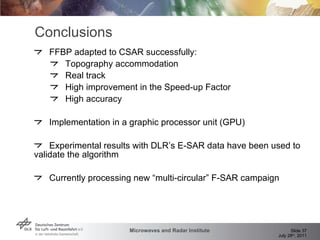 FFBP adapted to CSAR successfully: Topography accommodation  Real track High improvement in the Speed-up Factor High accuracy Implementation in a graphic processor unit (GPU) Experimental results with DLR’s E-SAR data have been used to validate the algorithm Currently processing new “multi-circular” F-SAR campaign Conclusions 
