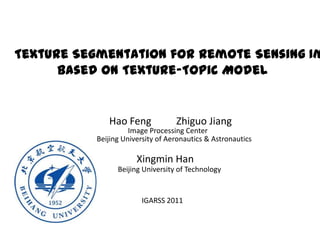 Texture Segmentation for Remote Sensing Image  Based on Texture-Topic Model HaoFengZhiguo Jiang Image Processing Center Beijing Universityof Aeronautics & Astronautics  Xingmin Han Beijing University of Technology IGARSS 2011 