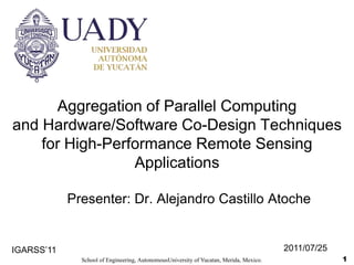 1 Aggregation of Parallel Computing                 and Hardware/Software Co-Design Techniques     for High-Performance Remote Sensing Applications Presenter: Dr. Alejandro Castillo Atoche 2011/07/25 IGARSS’11 School of Engineering, AutonomousUniversityof Yucatan, Merida, Mexico. 