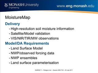 MoistureMap Delivery High-resolution soil moisture information Satellite/Model validation VIS/NIR/TIR/MW observations Model/DA Requirements Land Surface Model NWP/observed forcing data NWP ensembles Land surface parameterisation 