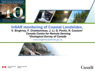 InSAR monitoring of Coastal Landslides.   V. Singhroy, F. Charbonneau, J. Li, G. Pavlic, R. Couture*    Canada Centre for Remote  Sensing   * Geological Survey of Canada   [email_address] 