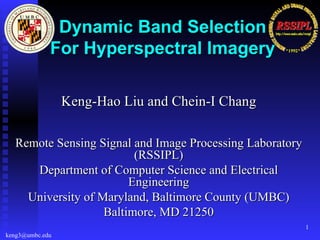 Keng-Hao Liu and Chein-I Chang Remote Sensing Signal and Image Processing Laboratory (RSSIPL) Department of Computer Science and Electrical Engineering University of Maryland, Baltimore County (UMBC) Baltimore, MD 21250 Dynamic Band Selection For Hyperspectral Imagery keng3@umbc.edu  