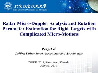 Peng Lei Beijing University of Aeronautics and Astronautics IGARSS 2011, Vancouver, Canada July 26, 2011 Radar Micro-Doppler Analysis and Rotation Parameter Estimation for Rigid Targets with Complicated Micro-Motions 