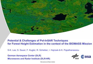Potential & Challenges of Pol-InSAR Techniques  for Forest Height Estimation in the context of the BIOMASS Mission S-K. Lee, S. Sauer, F. Kugler, R. Scheiber, I. Hajnsek & K. Papathanassiou German Aerospace Center (DLR)  Microwaves and Radar Institute (DLR-HR) 