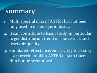 summaryMulti spectral data of ASTER has not been fully used in oil and gas industry.It can contribute to basin study, in particular to get distribution trend of source rock and reservoir quality.Simulated reflectance/emissivity processing is a powerful tool for ASTER data to trace thin but important bed.