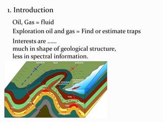 1. IntroductionOil, Gas = fluidExploration oil and gas = Find or estimate trapsInterests are ……much in shape of geological structure,less in spectral information.