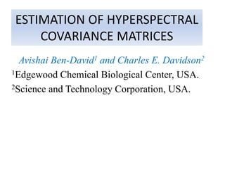 ESTIMATION OF HYPERSPECTRAL
    COVARIANCE MATRICES
  Avishai Ben-David1 and Charles E. Davidson2
1Edgewood Chemical Biological Center, USA.

2Science and Technology Corporation, USA.
 