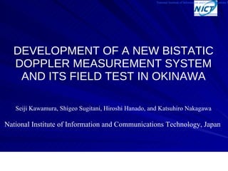 DEVELOPMENT OF A NEW BISTATIC DOPPLER MEASUREMENT SYSTEM AND ITS FIELD TEST IN OKINAWA ,[object Object],[object Object],National Institute of Information and Communications Technology 