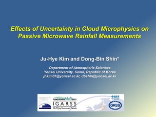 Effects of Uncertainty in Cloud Microphysics on Passive Microwave Rainfall Measurements Ju-Hye Kim and Dong-Bin Shin* Department of Atmospheric Sciences Yonsei University, Seoul, Republic of Korea jhkim07@yonsei.ac.kr, dbshin@yonsei.ac.kr 